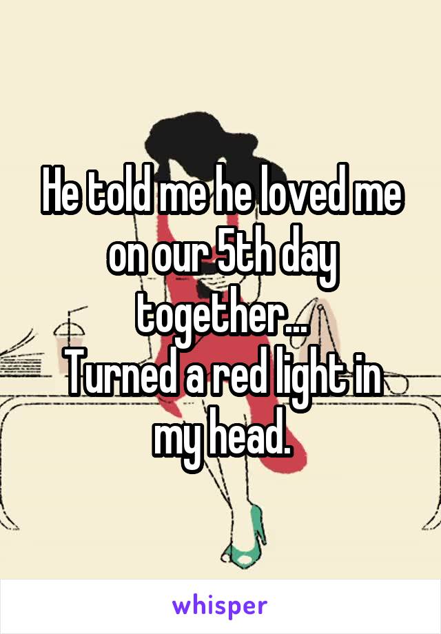 He told me he loved me on our 5th day together...
Turned a red light in my head.