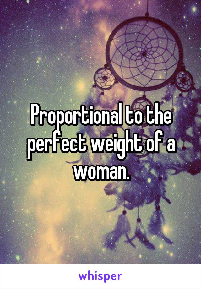 Proportional to the perfect weight of a woman.