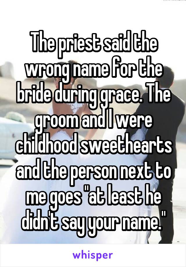 The priest said the wrong name for the bride during grace. The groom and I were childhood sweethearts and the person next to me goes "at least he didn't say your name."
