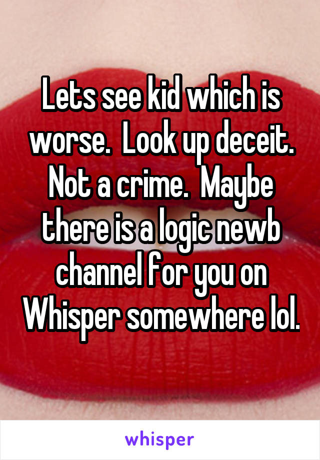 Lets see kid which is worse.  Look up deceit. Not a crime.  Maybe there is a logic newb channel for you on Whisper somewhere lol. 