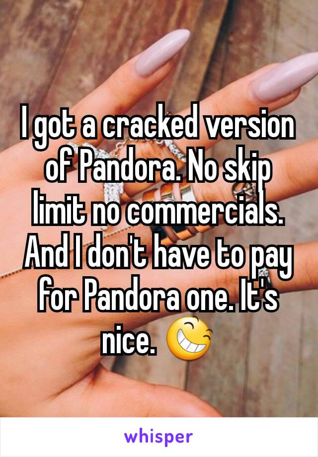 I got a cracked version of Pandora. No skip limit no commercials. And I don't have to pay for Pandora one. It's nice. 😆