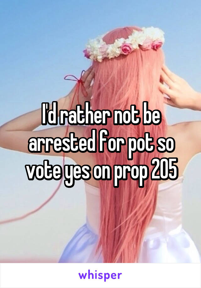 I'd rather not be arrested for pot so vote yes on prop 205