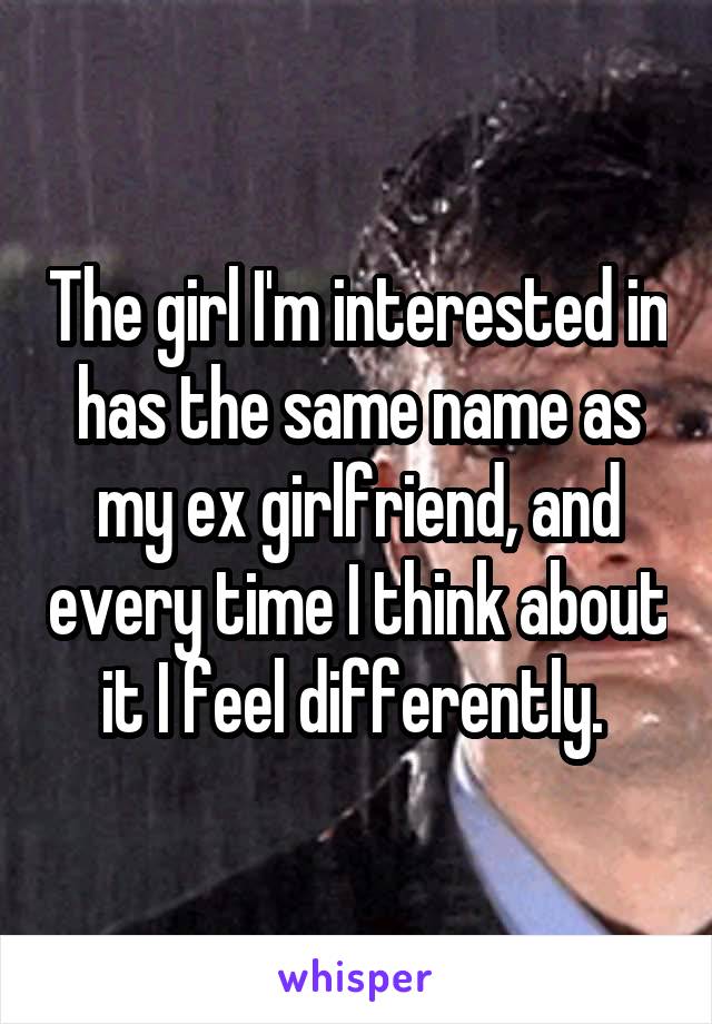 The girl I'm interested in has the same name as my ex girlfriend, and every time I think about it I feel differently. 