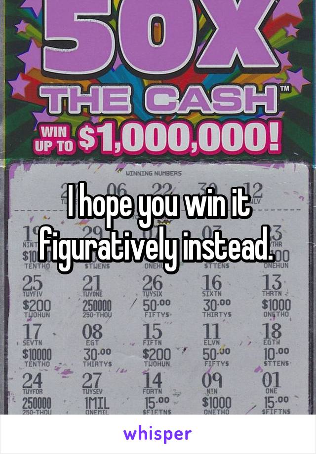 I hope you win it figuratively instead. 