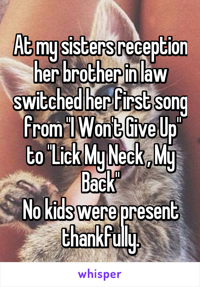 At my sisters reception her brother in law switched her first song  from "I Won't Give Up" to "Lick My Neck , My Back"
No kids were present thankfully.