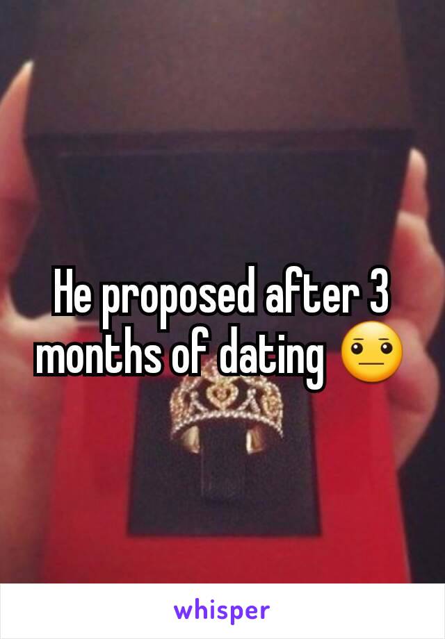 He proposed after 3 months of dating 😐