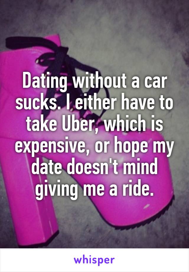 Dating without a car sucks. I either have to take Uber, which is expensive, or hope my date doesn't mind giving me a ride.