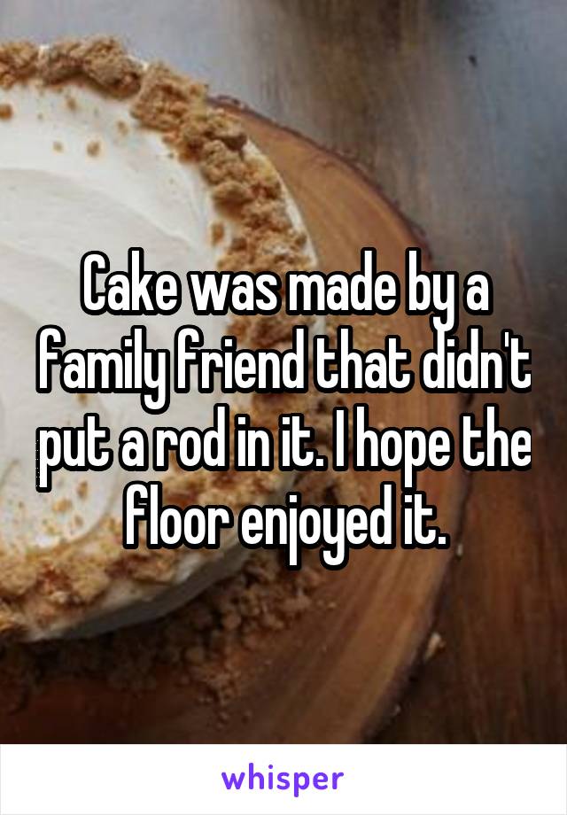 Cake was made by a family friend that didn't put a rod in it. I hope the floor enjoyed it.