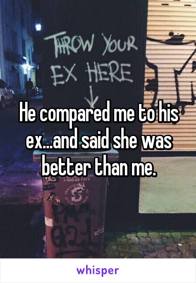 He compared me to his ex...and said she was better than me.