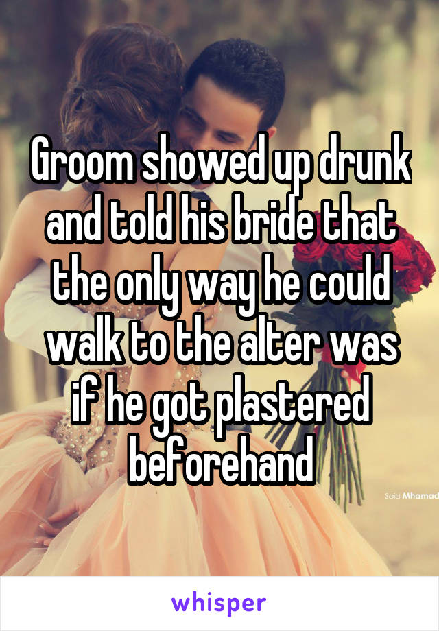 Groom showed up drunk and told his bride that the only way he could walk to the alter was if he got plastered beforehand