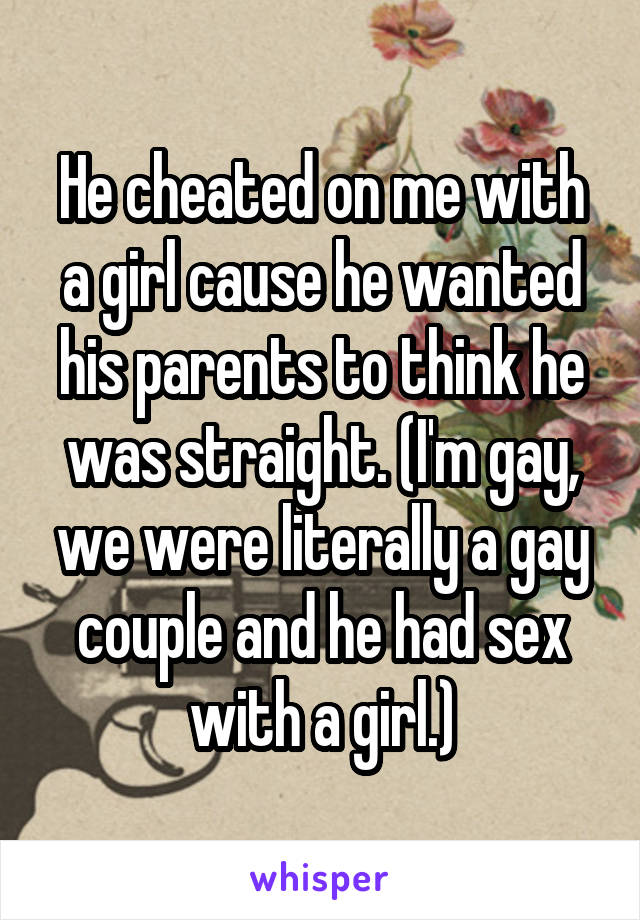 He cheated on me with a girl cause he wanted his parents to think he was straight. (I'm gay, we were literally a gay couple and he had sex with a girl.)