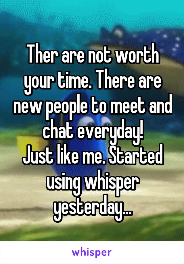 Ther are not worth your time. There are new people to meet and chat everyday!
Just like me. Started using whisper yesterday...