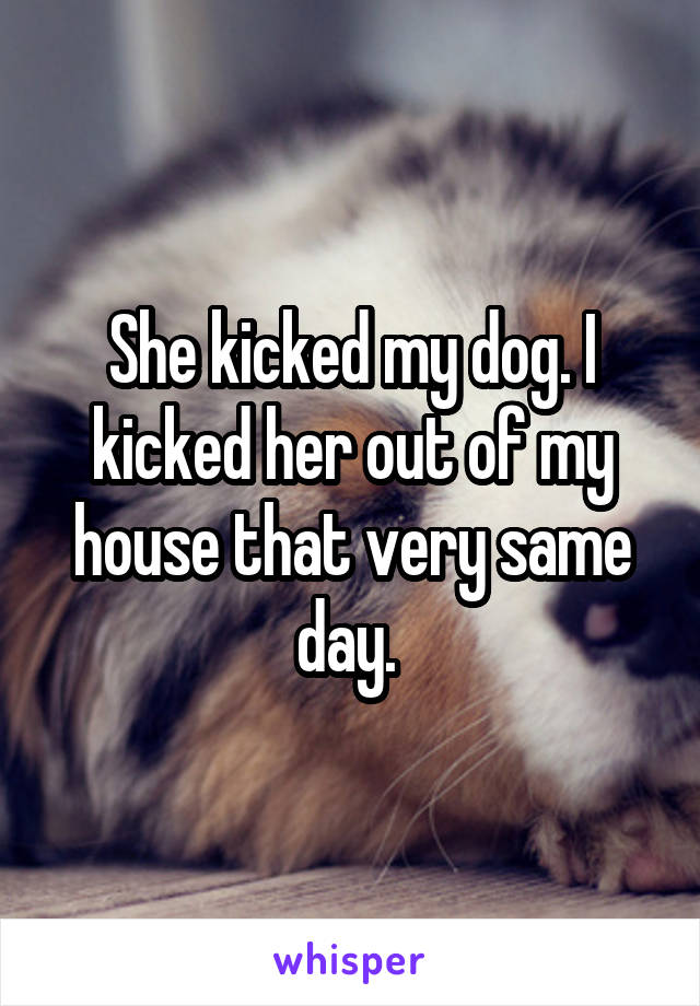 She kicked my dog. I kicked her out of my house that very same day. 