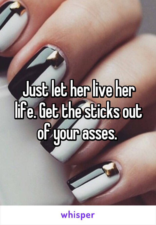 Just let her live her life. Get the sticks out of your asses. 