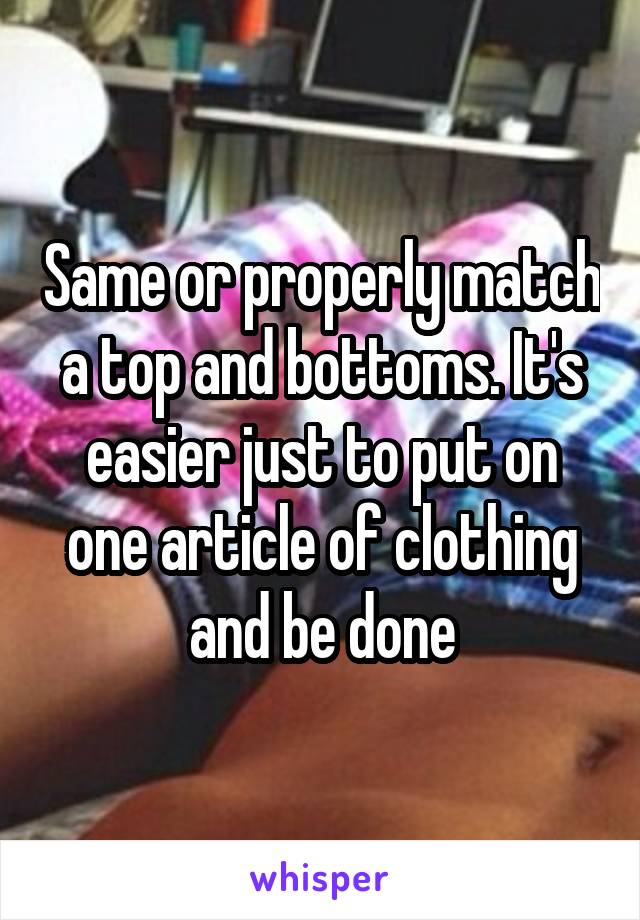 Same or properly match a top and bottoms. It's easier just to put on one article of clothing and be done