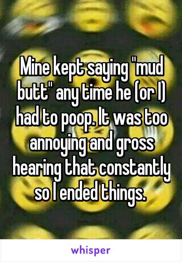 Mine kept saying "mud butt" any time he (or I) had to poop. It was too annoying and gross hearing that constantly so I ended things. 