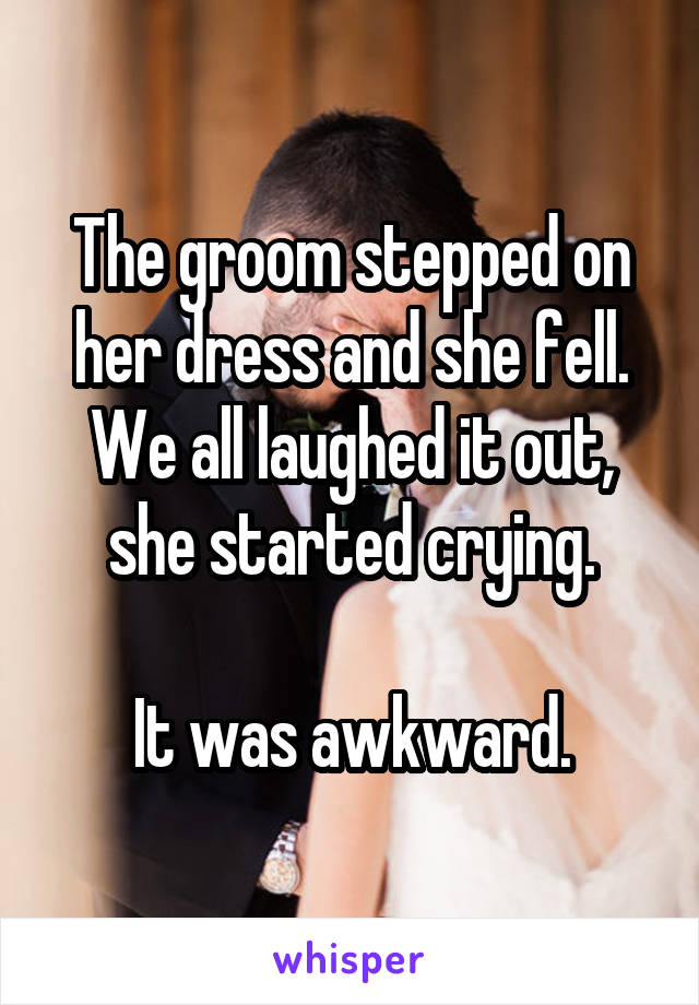 The groom stepped on her dress and she fell. We all laughed it out, she started crying.

It was awkward.
