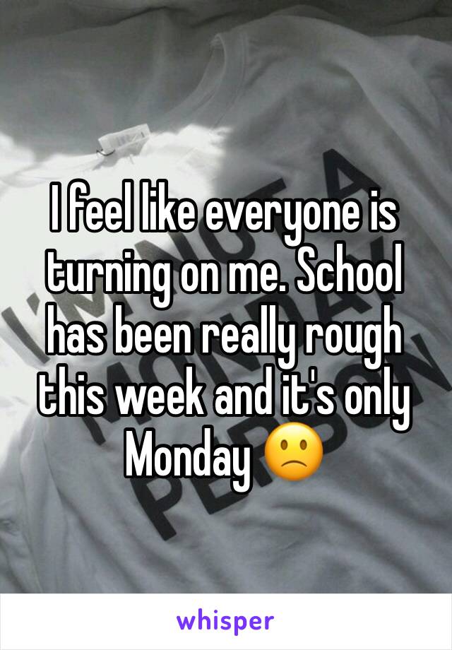 I feel like everyone is turning on me. School has been really rough this week and it's only Monday 🙁