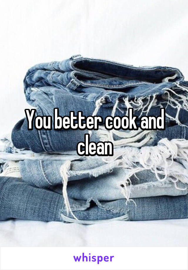 You better cook and clean