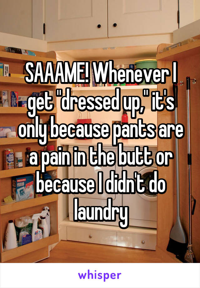 SAAAME! Whenever I get "dressed up," it's only because pants are a pain in the butt or because I didn't do laundry