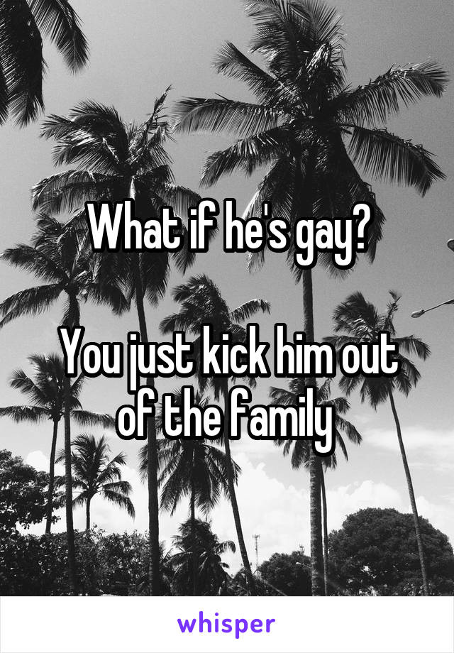 What if he's gay?

You just kick him out of the family 