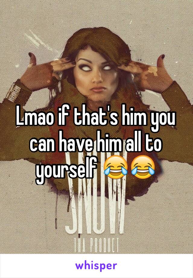 Lmao if that's him you can have him all to yourself 😂😂