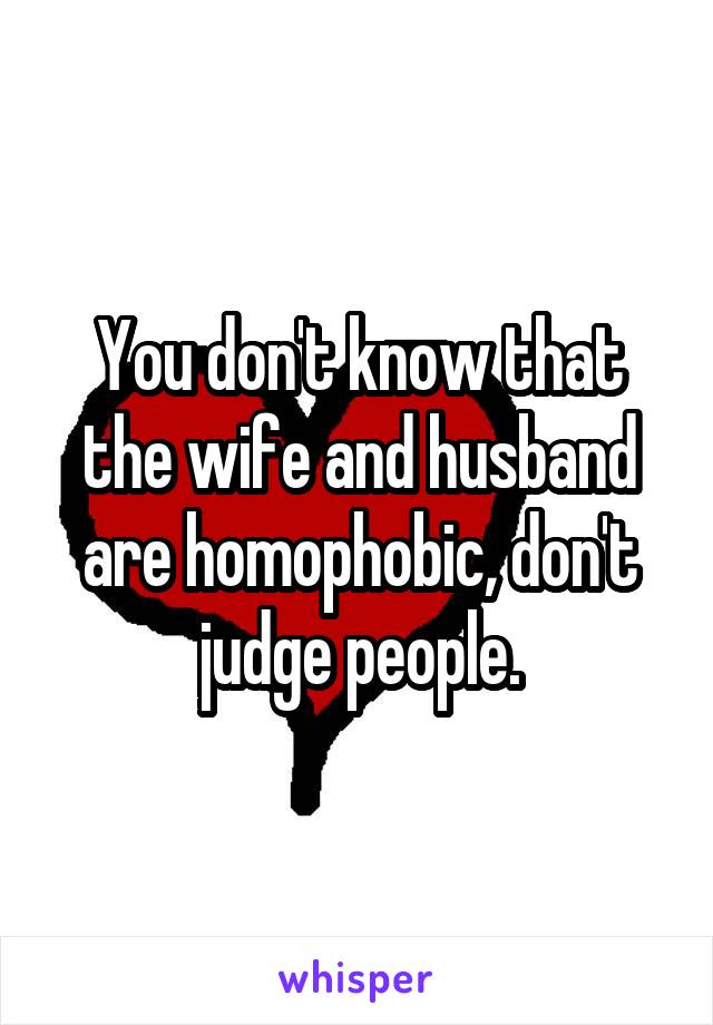 You don't know that the wife and husband are homophobic, don't judge people.