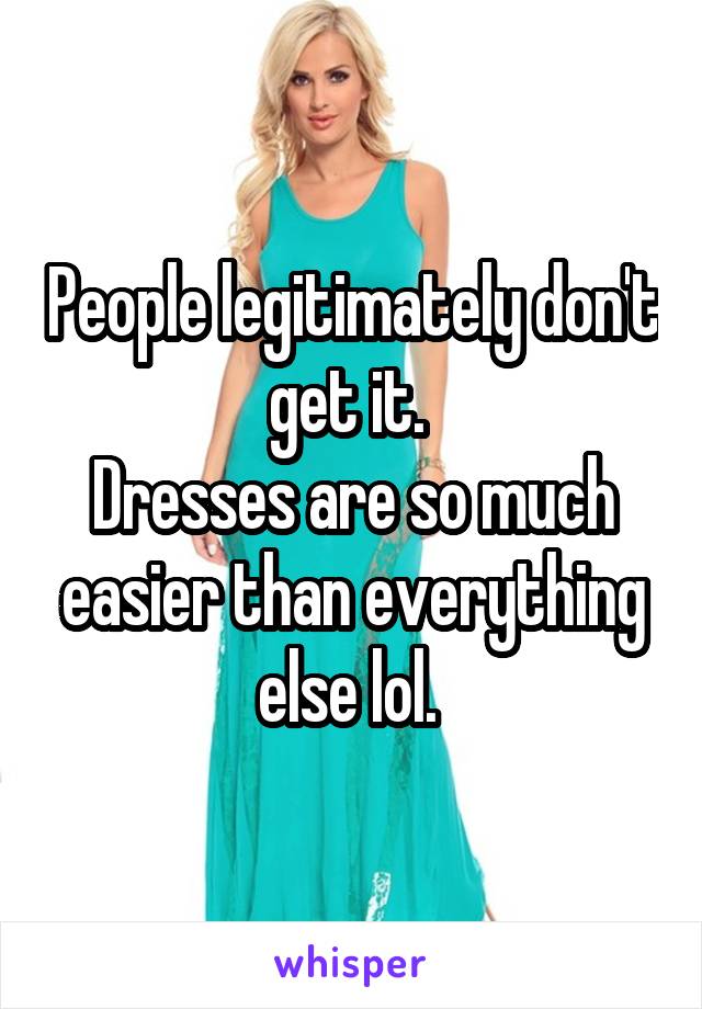 People legitimately don't get it. 
Dresses are so much easier than everything else lol. 