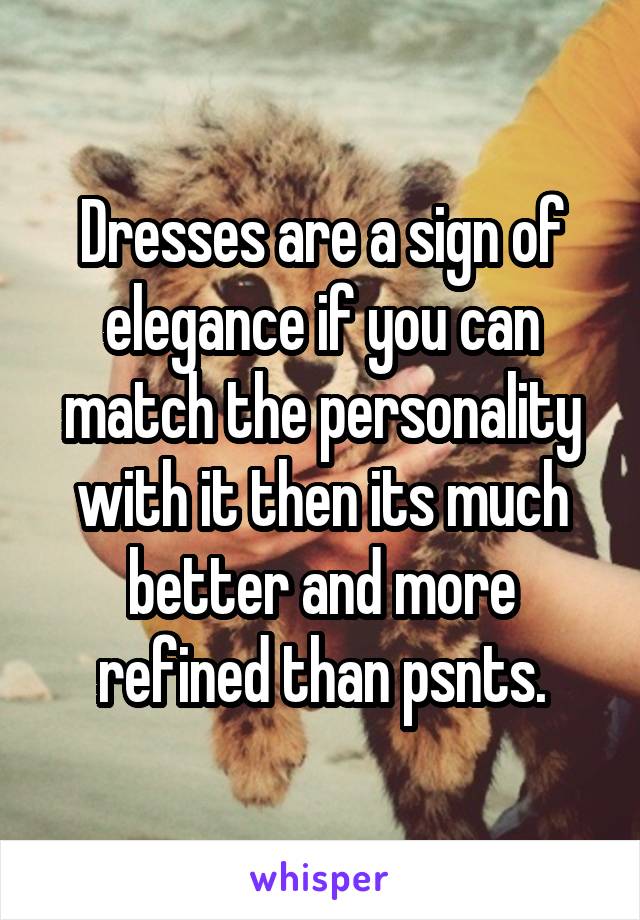 Dresses are a sign of elegance if you can match the personality with it then its much better and more refined than psnts.