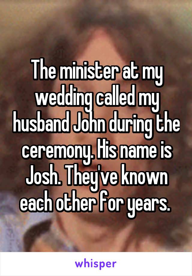 The minister at my wedding called my husband John during the ceremony. His name is Josh. They've known each other for years. 