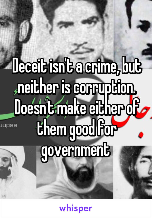 Deceit isn't a crime, but neither is corruption. Doesn't make either of them good for government 