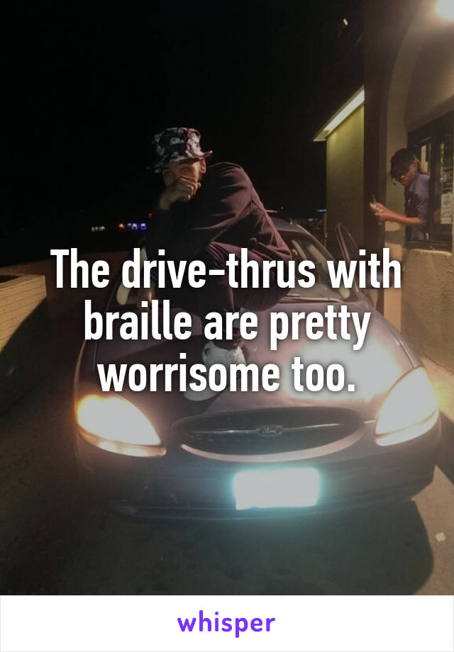 The drive-thrus with braille are pretty worrisome too.
