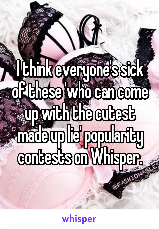 I think everyone's sick of these 'who can come up with the cutest made up lie' popularity contests on Whisper.