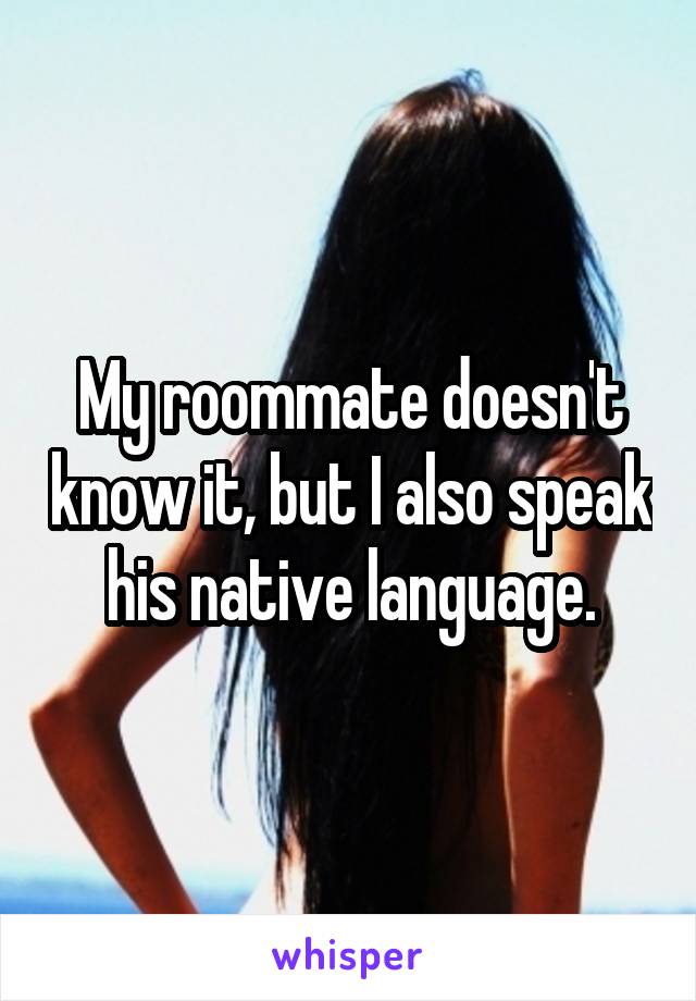 My roommate doesn't know it, but I also speak his native language.