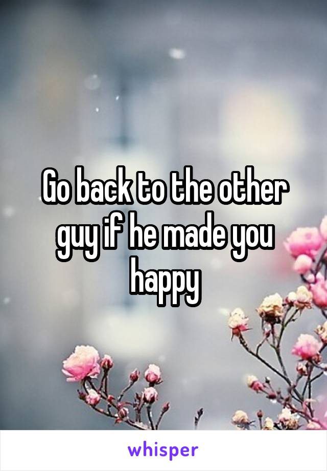 Go back to the other guy if he made you happy