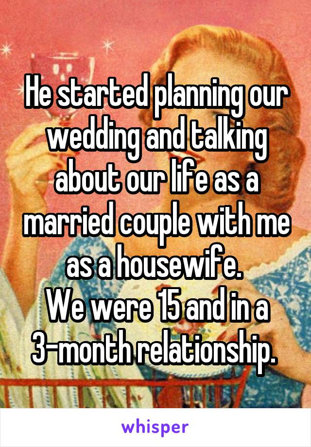 He started planning our wedding and talking about our life as a married couple with me as a housewife. 
We were 15 and in a 3-month relationship. 