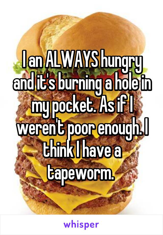 I an ALWAYS hungry and it's burning a hole in my pocket. As if I weren't poor enough. I think I have a tapeworm. 