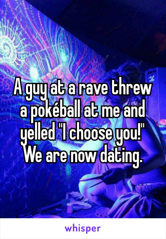 A guy at a rave threw a pokéball at me and yelled "I choose you!" We are now dating.