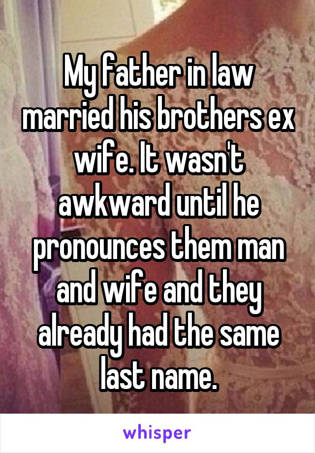 My father in law married his brothers ex wife. It wasn't awkward until he pronounces them man and wife and they already had the same last name.