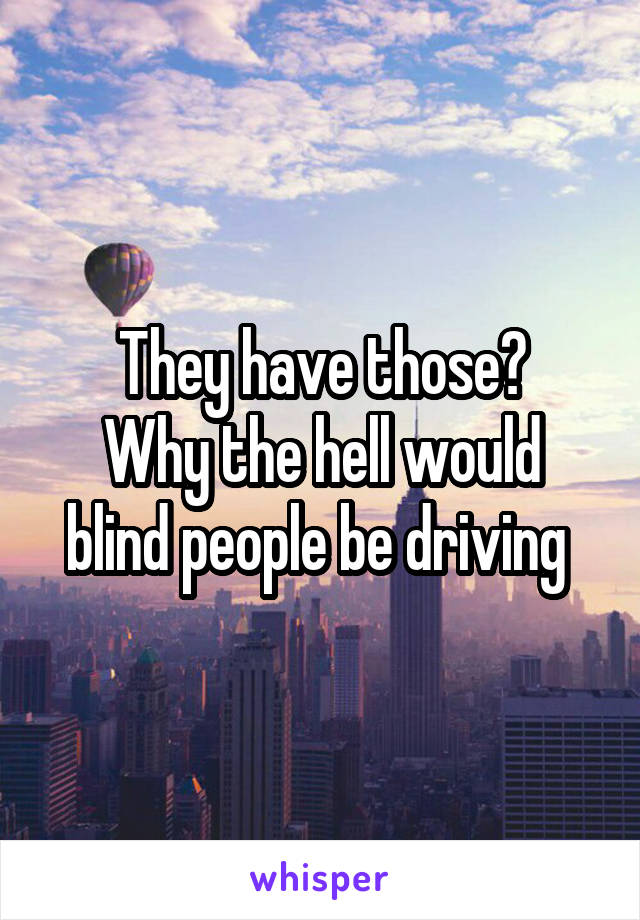 They have those?
Why the hell would blind people be driving 