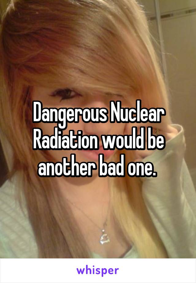 Dangerous Nuclear Radiation would be another bad one. 
