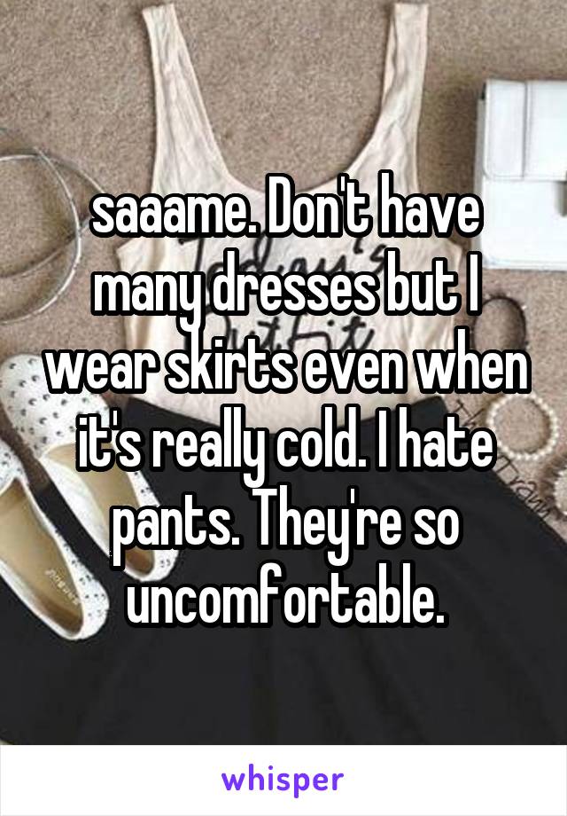 saaame. Don't have many dresses but I wear skirts even when it's really cold. I hate pants. They're so uncomfortable.