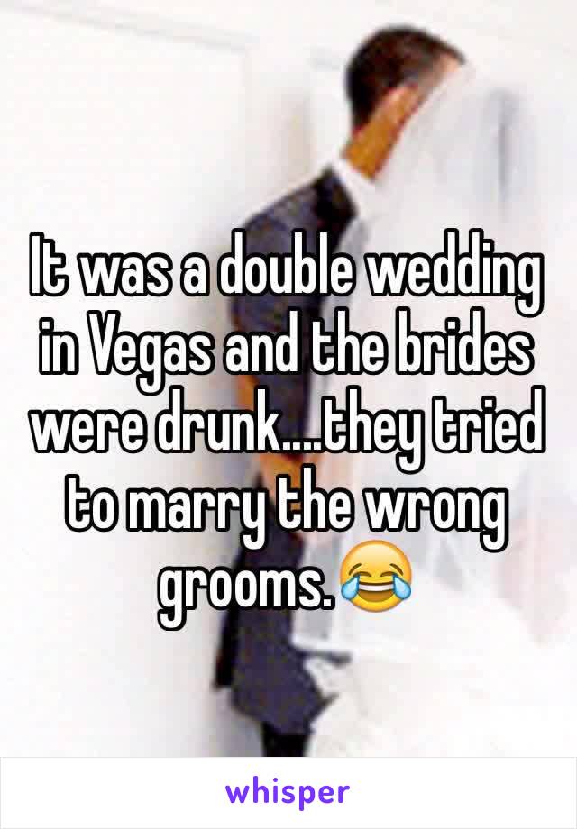 It was a double wedding in Vegas and the brides were drunk....they tried to marry the wrong grooms.😂
