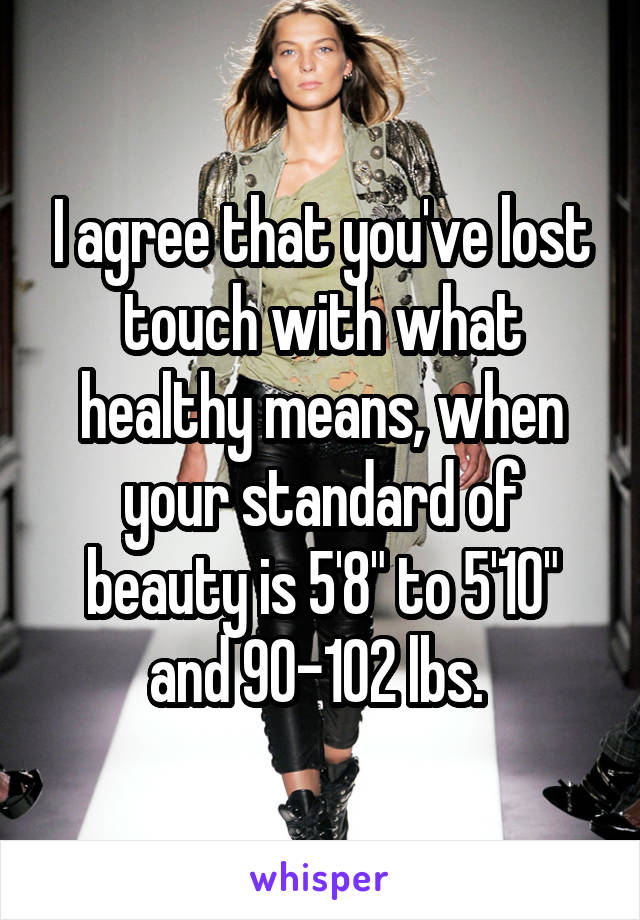 I agree that you've lost touch with what healthy means, when your standard of beauty is 5'8" to 5'10" and 90-102 lbs. 