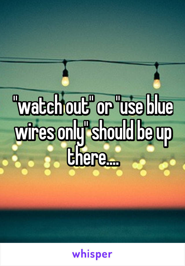 "watch out" or "use blue wires only" should be up there....