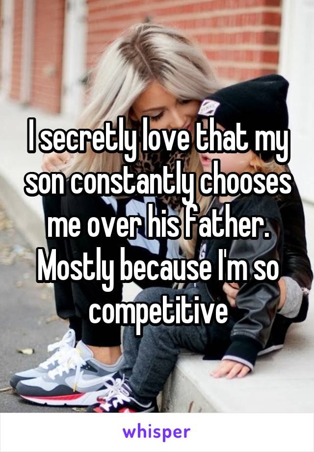 I secretly love that my son constantly chooses me over his father. Mostly because I'm so competitive