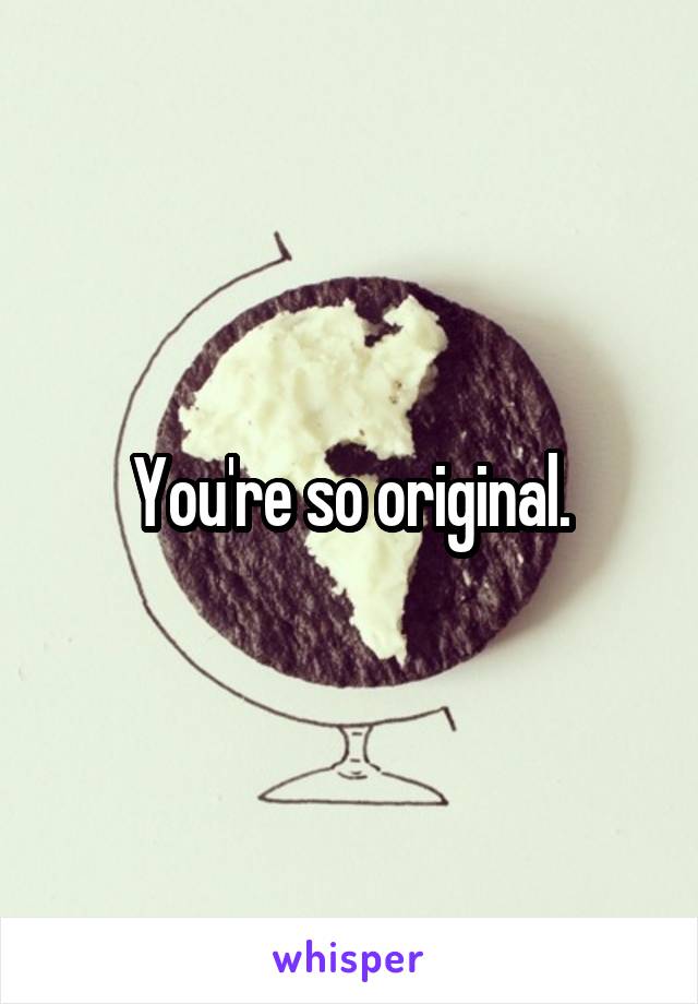 You're so original.