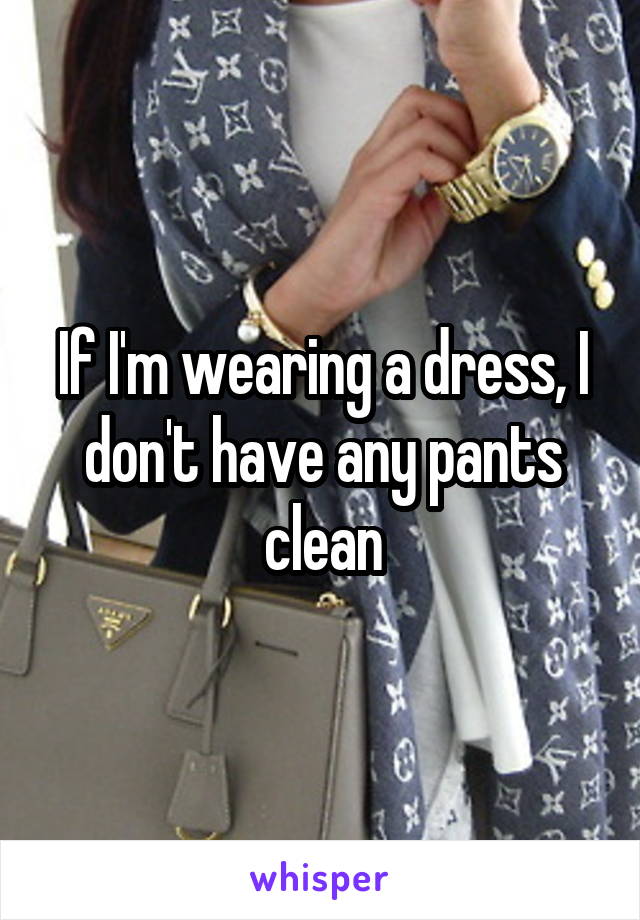 If I'm wearing a dress, I don't have any pants clean