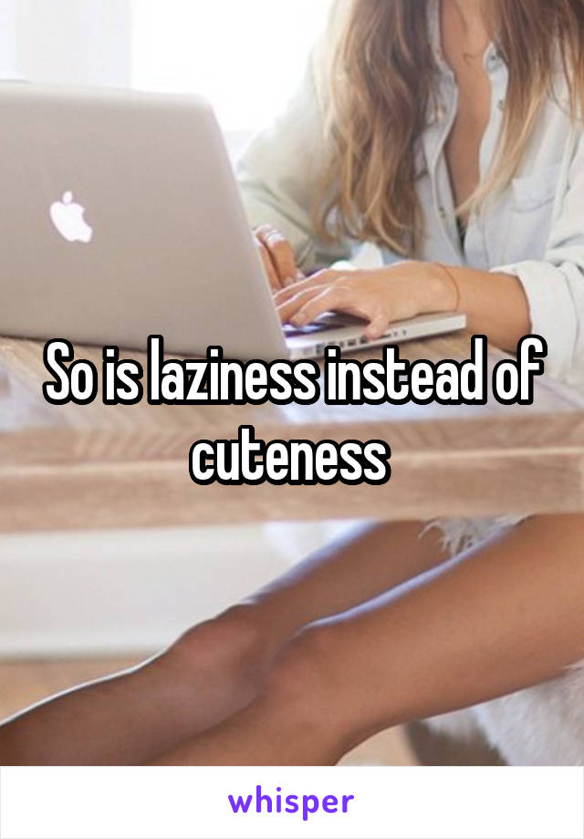 So is laziness instead of cuteness 
