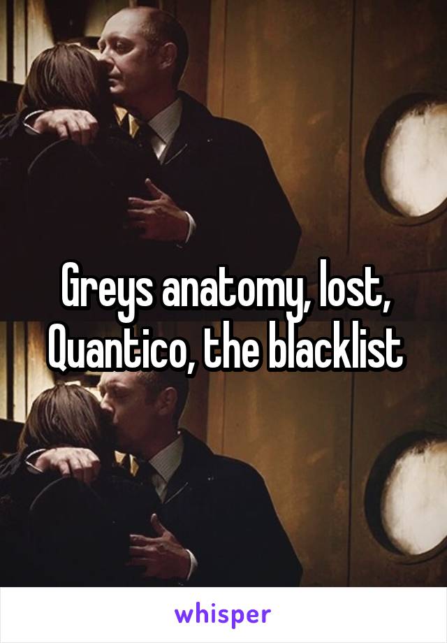Greys anatomy, lost, Quantico, the blacklist